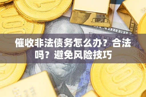 武汉催收非法债务怎么办？合法吗？避免风险技巧