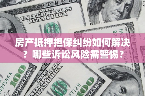 武汉房产抵押担保纠纷如何解决？哪些诉讼风险需警惕？