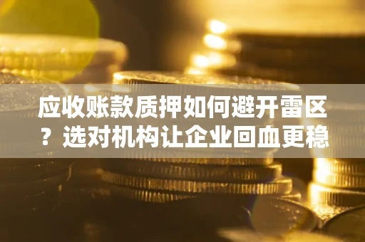 武汉应收账款质押如何避开雷区？选对机构让企业回血更稳