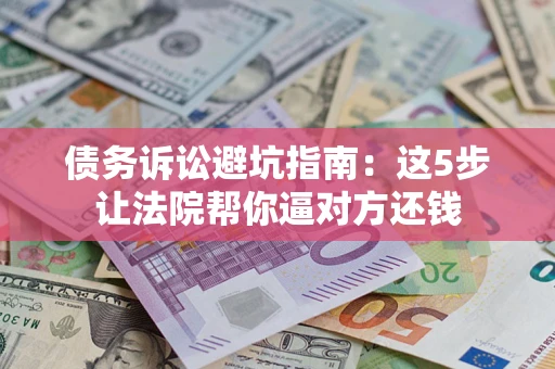 武汉债务诉讼避坑指南：这5步让法院帮你逼对方还钱