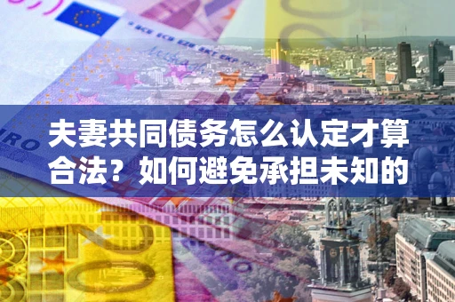 武汉夫妻共同债务怎么认定才算合法？如何避免承担未知的债务风险？