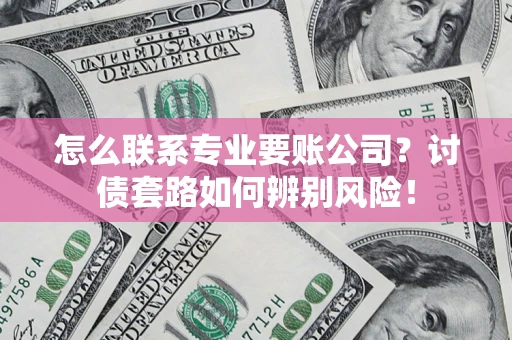 武汉怎么联系专业要账公司？讨债套路如何辨别风险！