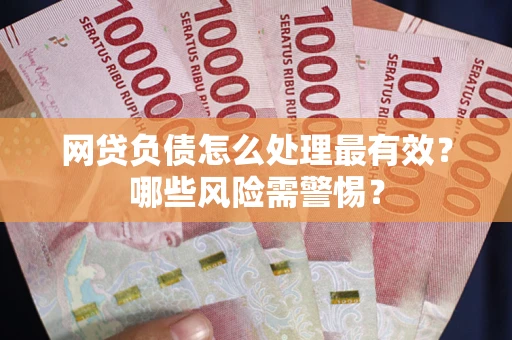 武汉网贷负债怎么处理最有效？哪些风险需警惕？