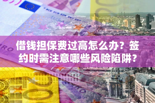 武汉借钱担保费过高怎么办？签约时需注意哪些风险陷阱？