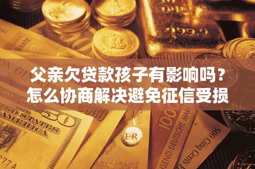 武汉父亲欠贷款孩子有影响吗？怎么协商解决避免征信受损？