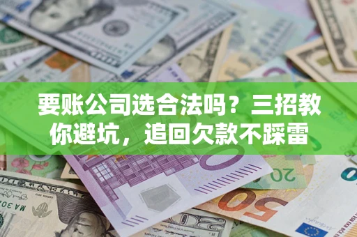 武汉要账公司选合法吗？三招教你避坑，追回欠款不踩雷