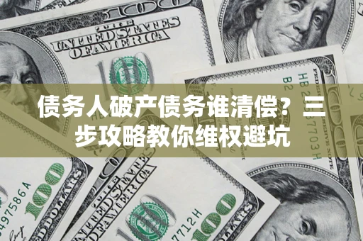 武汉债务人破产债务谁清偿?三步攻略教你维权避坑 武汉债务人破产债务谁清偿?三步攻略教你维权避坑