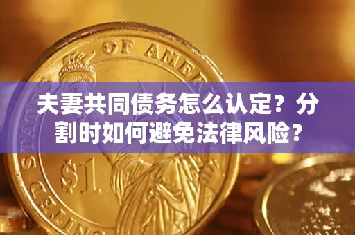 武汉夫妻共同债务怎么认定？分割时如何避免法律风险？