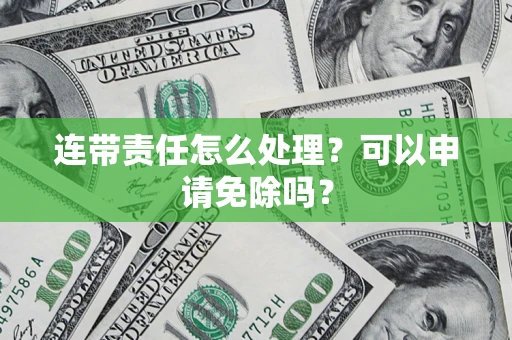 武汉连带责任怎么处理？可以申请免除吗？