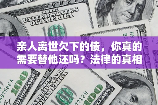 武汉亲人离世欠下的债，你真的需要替他还吗？法律的真相或许与你想的不一样