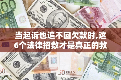 武汉当起诉也追不回欠款时,这6个法律招数才是真正的救命稻草