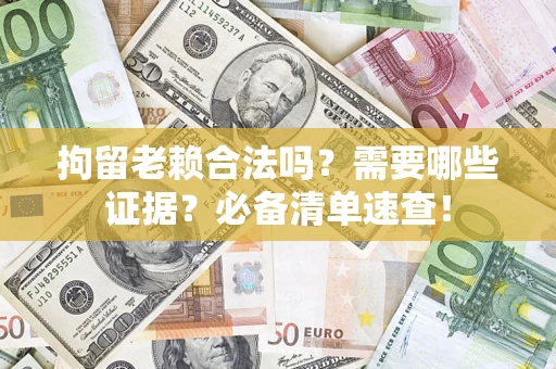 武汉拘留老赖合法吗？需要哪些证据？必备清单速查！