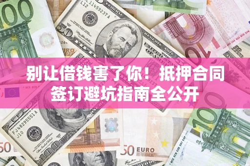 武汉别让借钱害了你！抵押合同签订避坑指南全公开