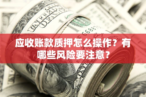 武汉应收账款质押怎么操作？有哪些风险要注意？