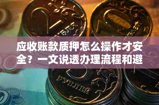 武汉应收账款质押怎么操作才安全？一文说透办理流程和避险绝招